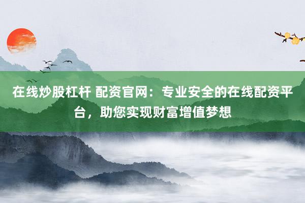 在线炒股杠杆 配资官网：专业安全的在线配资平台，助您实现财富增值梦想
