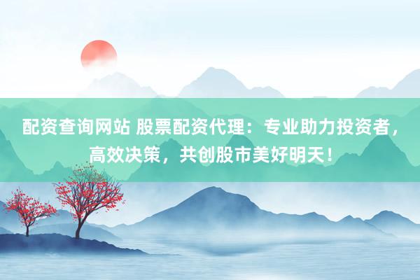 配资查询网站 股票配资代理：专业助力投资者，高效决策，共创股市美好明天！