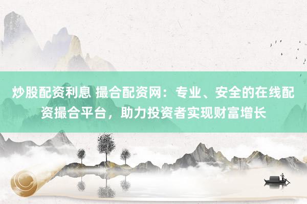 炒股配资利息 撮合配资网：专业、安全的在线配资撮合平台，助力投资者实现财富增长