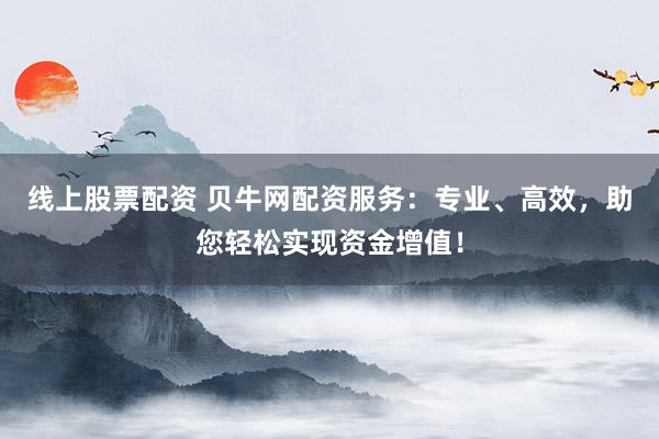 线上股票配资 贝牛网配资服务：专业、高效，助您轻松实现资金增值！