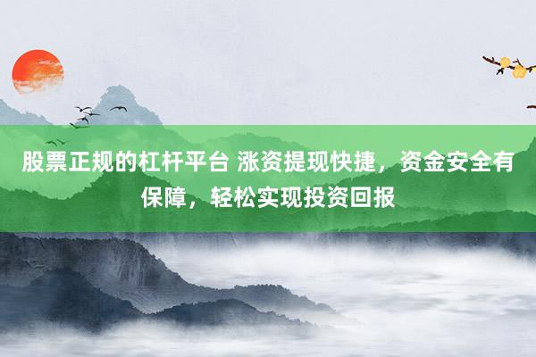 股票正规的杠杆平台 涨资提现快捷，资金安全有保障，轻松实现投资回报