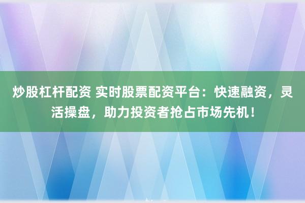 炒股杠杆配资 实时股票配资平台：快速融资，灵活操盘，助力投资者抢占市场先机！