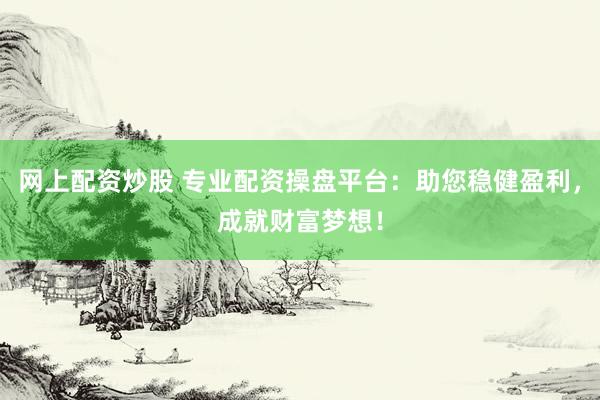 网上配资炒股 专业配资操盘平台：助您稳健盈利，成就财富梦想！