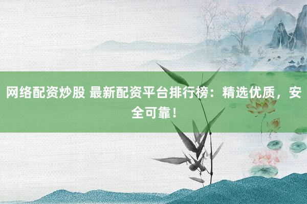 网络配资炒股 最新配资平台排行榜：精选优质，安全可靠！