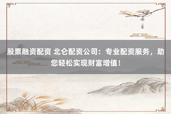 股票融资配资 北仑配资公司：专业配资服务，助您轻松实现财富增值！