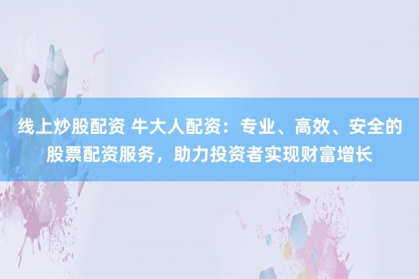 线上炒股配资 牛大人配资：专业、高效、安全的股票配资服务，助力投资者实现财富增长
