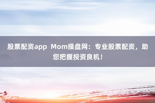 股票配资app  Mom操盘网：专业股票配资，助您把握投资良机！