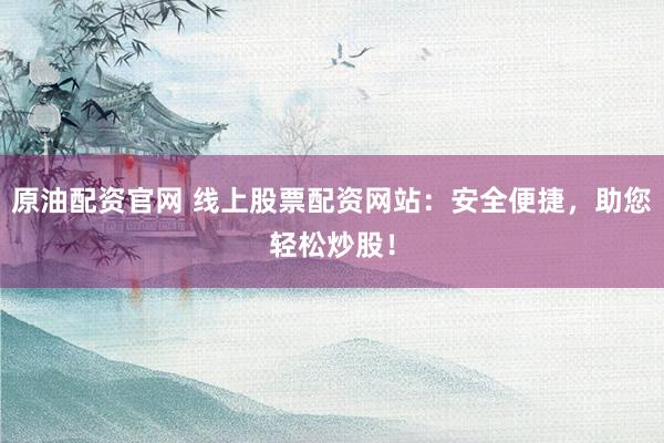 原油配资官网 线上股票配资网站：安全便捷，助您轻松炒股！