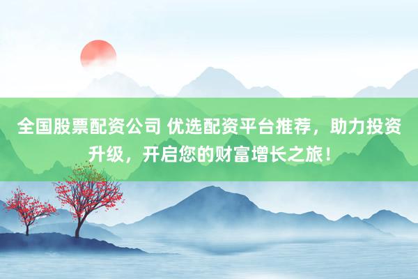 全国股票配资公司 优选配资平台推荐，助力投资升级，开启您的财富增长之旅！