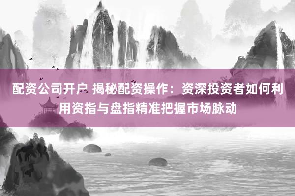 配资公司开户 揭秘配资操作：资深投资者如何利用资指与盘指精准把握市场脉动