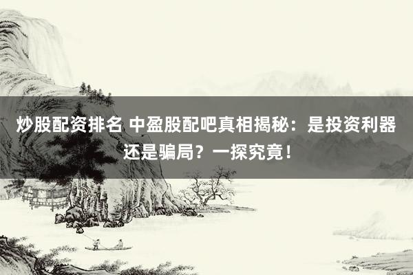 炒股配资排名 中盈股配吧真相揭秘：是投资利器还是骗局？一探究竟！