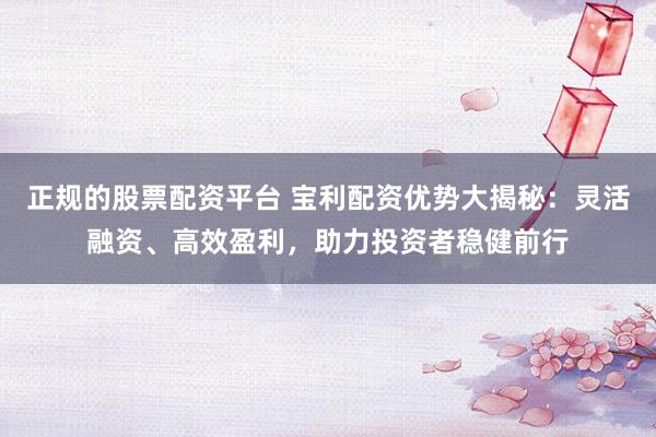 正规的股票配资平台 宝利配资优势大揭秘：灵活融资、高效盈利，助力投资者稳健前行