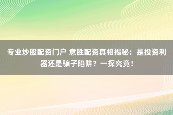 专业炒股配资门户 意胜配资真相揭秘：是投资利器还是骗子陷阱？一探究竟！