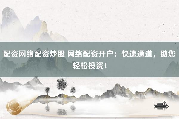 配资网络配资炒股 网络配资开户：快速通道，助您轻松投资！