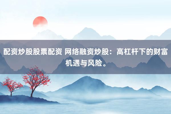 配资炒股股票配资 网络融资炒股：高杠杆下的财富机遇与风险。