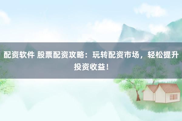 配资软件 股票配资攻略：玩转配资市场，轻松提升投资收益！