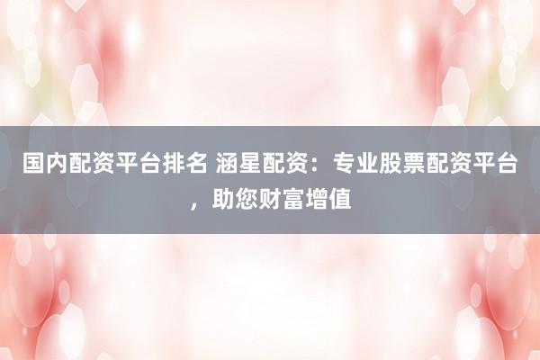 国内配资平台排名 涵星配资：专业股票配资平台，助您财富增值
