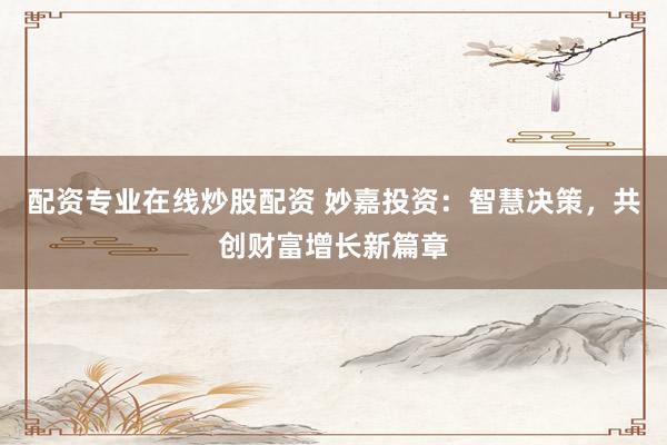 配资专业在线炒股配资 妙嘉投资：智慧决策，共创财富增长新篇章