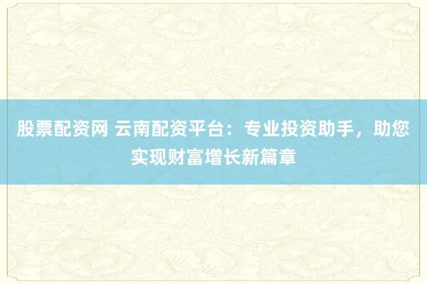 股票配资网 云南配资平台：专业投资助手，助您实现财富增长新篇章