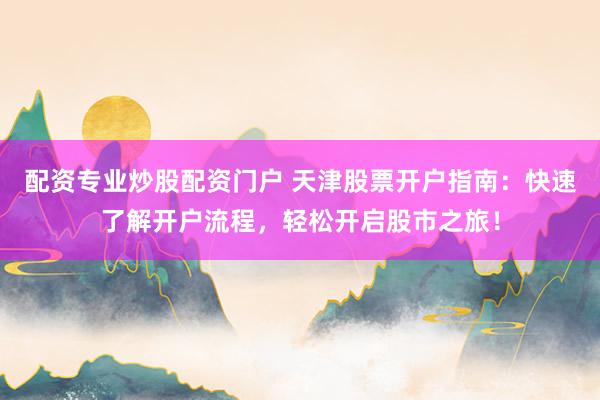 配资专业炒股配资门户 天津股票开户指南：快速了解开户流程，轻松开启股市之旅！