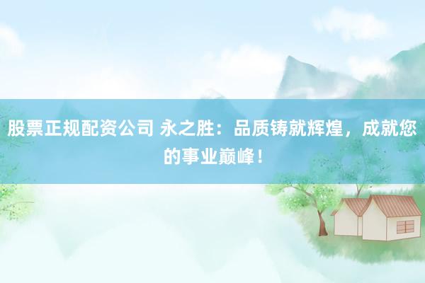 股票正规配资公司 永之胜：品质铸就辉煌，成就您的事业巅峰！