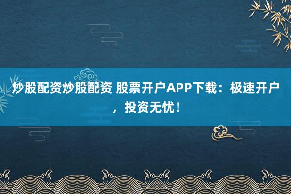 炒股配资炒股配资 股票开户APP下载：极速开户，投资无忧！