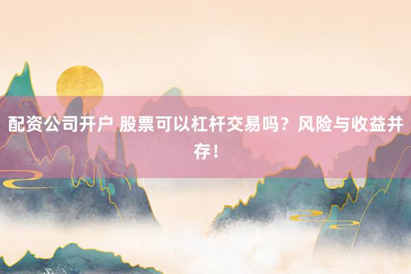 配资公司开户 股票可以杠杆交易吗？风险与收益并存！