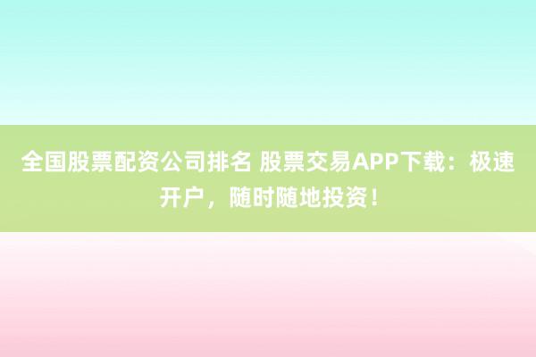 全国股票配资公司排名 股票交易APP下载：极速开户，随时随地投资！