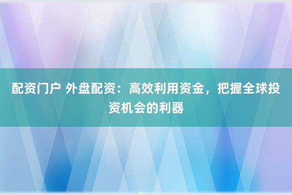 配资门户 外盘配资：高效利用资金，把握全球投资机会的利器