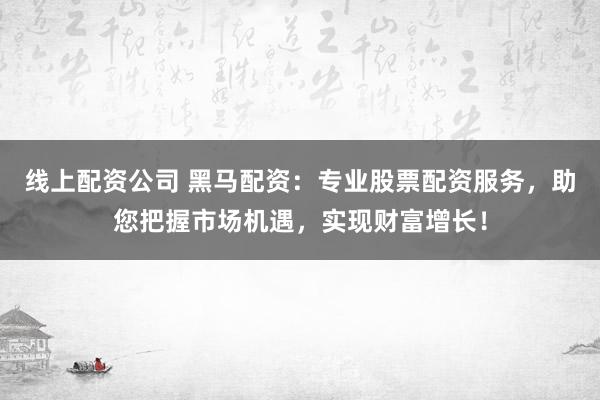 线上配资公司 黑马配资：专业股票配资服务，助您把握市场机遇，实现财富增长！