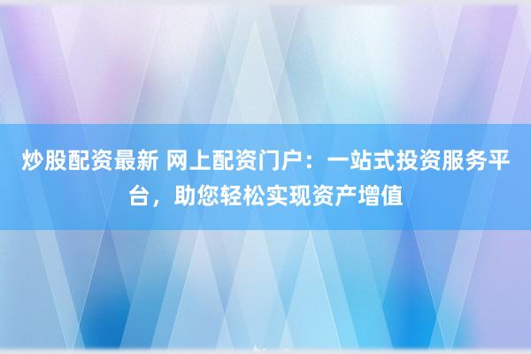 炒股配资最新 网上配资门户：一站式投资服务平台，助您轻松实现资产增值