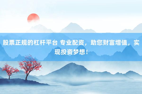 股票正规的杠杆平台 专业配资，助您财富增值，实现投资梦想！