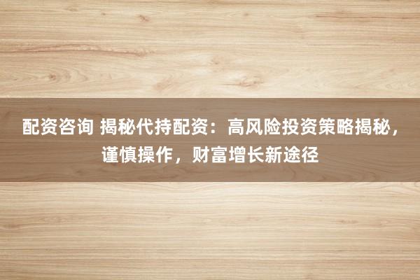 配资咨询 揭秘代持配资：高风险投资策略揭秘，谨慎操作，财富增长新途径