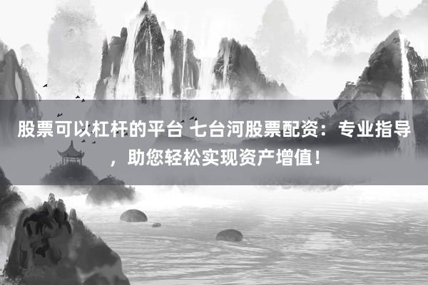 股票可以杠杆的平台 七台河股票配资：专业指导，助您轻松实现资产增值！