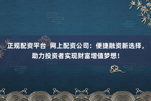 正规配资平台  网上配资公司：便捷融资新选择，助力投资者实现财富增值梦想！