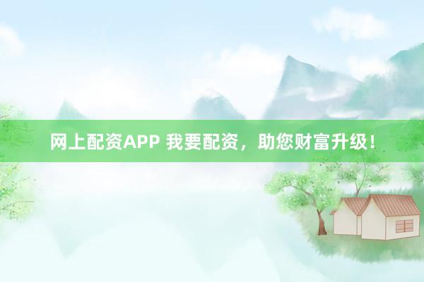网上配资APP 我要配资，助您财富升级！