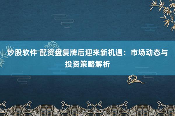 炒股软件 配资盘复牌后迎来新机遇：市场动态与投资策略解析