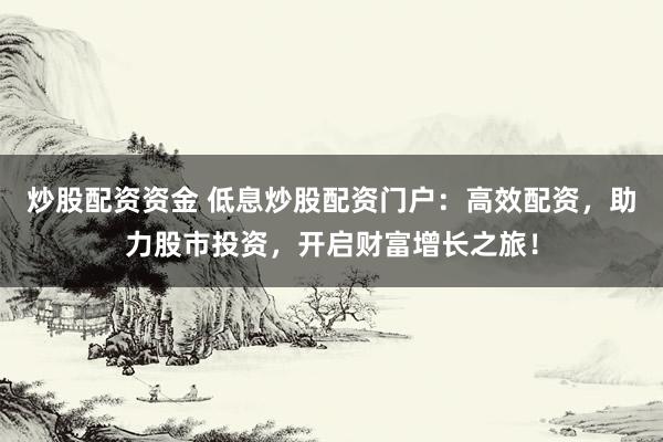 炒股配资资金 低息炒股配资门户：高效配资，助力股市投资，开启财富增长之旅！