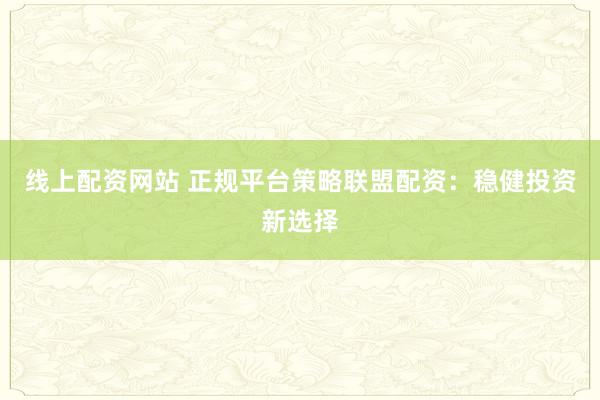 线上配资网站 正规平台策略联盟配资：稳健投资新选择
