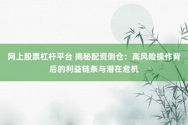 网上股票杠杆平台 揭秘配资倒仓：高风险操作背后的利益链条与潜在危机