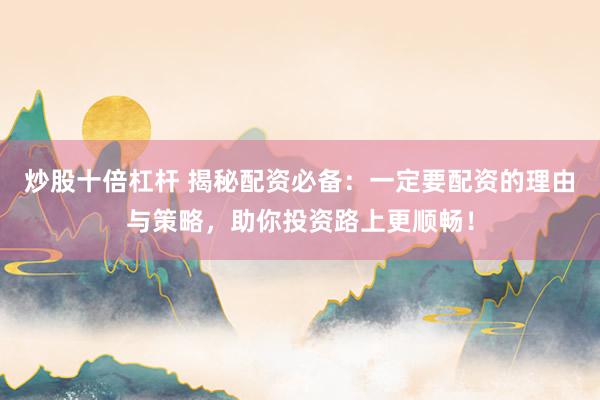 炒股十倍杠杆 揭秘配资必备：一定要配资的理由与策略，助你投资路上更顺畅！