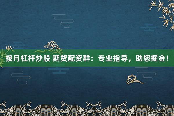 按月杠杆炒股 期货配资群：专业指导，助您掘金！
