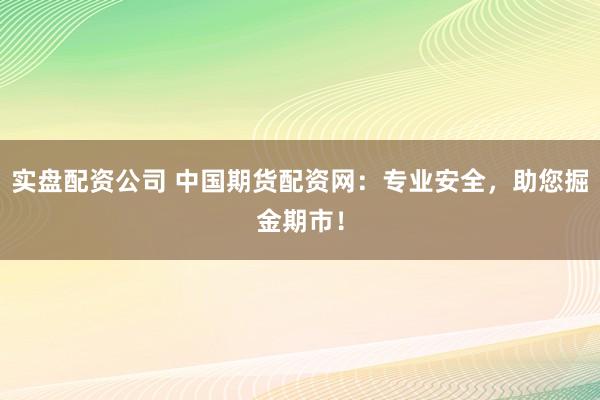 实盘配资公司 中国期货配资网：专业安全，助您掘金期市！