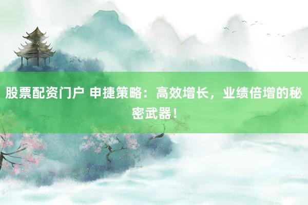 股票配资门户 申捷策略：高效增长，业绩倍增的秘密武器！