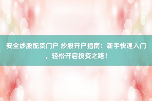 安全炒股配资门户 炒股开户指南：新手快速入门，轻松开启投资之路！