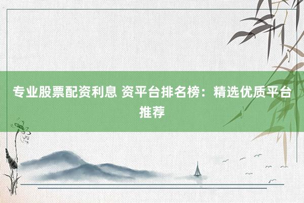 专业股票配资利息 资平台排名榜：精选优质平台推荐