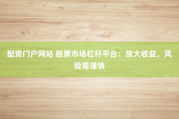 配资门户网站 股票市场杠杆平台：放大收益，风险需谨慎