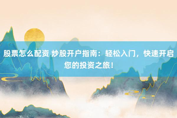 股票怎么配资 炒股开户指南：轻松入门，快速开启您的投资之旅！