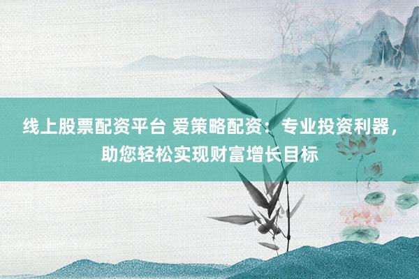 线上股票配资平台 爱策略配资：专业投资利器，助您轻松实现财富增长目标