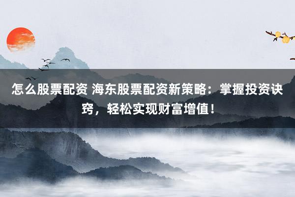 怎么股票配资 海东股票配资新策略：掌握投资诀窍，轻松实现财富增值！